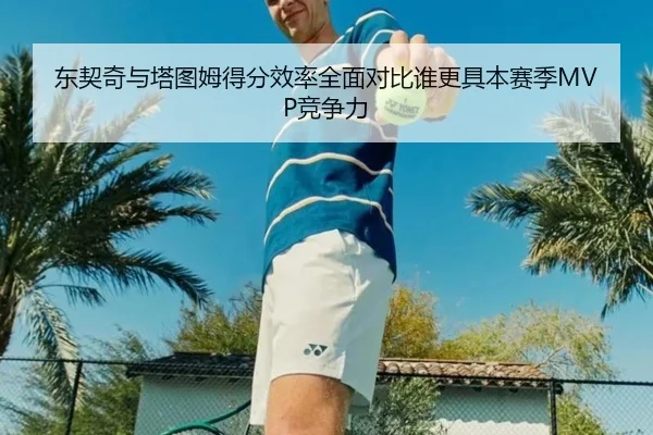 东契奇与塔图姆得分效率全面对比谁更具本赛季MVP竞争力