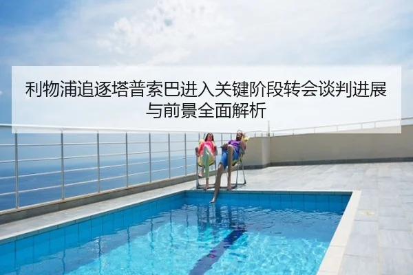 利物浦追逐塔普索巴进入关键阶段转会谈判进展与前景全面解析