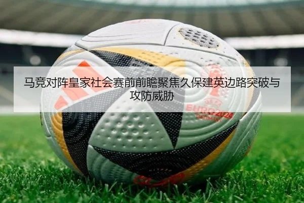 马竞对阵皇家社会赛前前瞻聚焦久保建英边路突破与攻防威胁