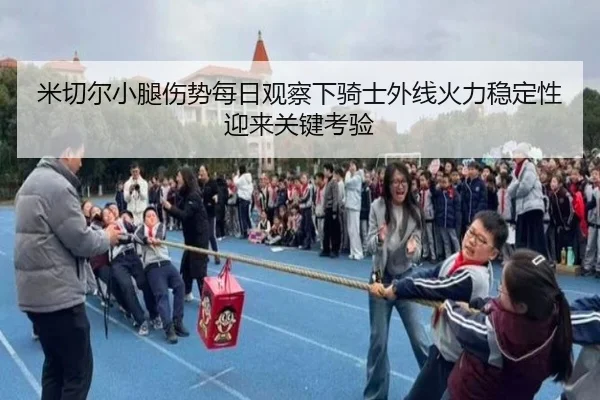 米切尔小腿伤势每日观察下骑士外线火力稳定性迎来关键考验