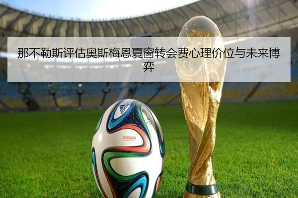 那不勒斯评估奥斯梅恩夏窗转会费心理价位与未来博弈