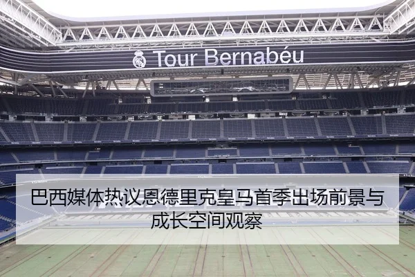 巴西媒体热议恩德里克皇马首季出场前景与成长空间观察