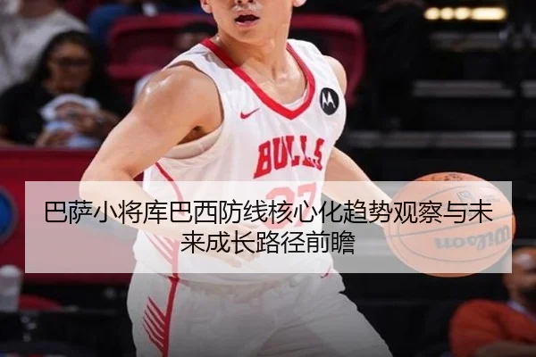 巴萨小将库巴西防线核心化趋势观察与未来成长路径前瞻